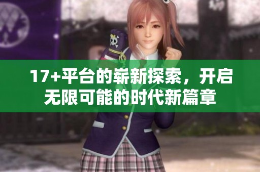 17+平台的崭新探索，开启无限可能的时代新篇章