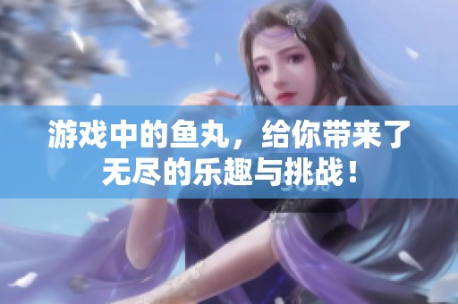 游戏中的鱼丸，给你带来了无尽的乐趣与挑战！