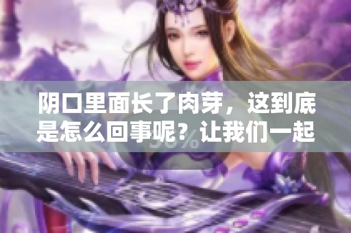 阴口里面长了肉芽，这到底是怎么回事呢？让我们一起来探讨一下。