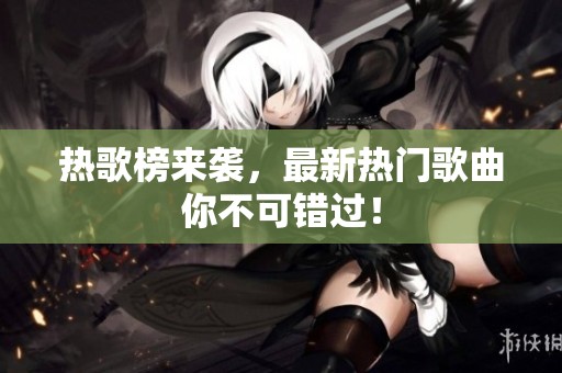 热歌榜来袭，最新热门歌曲你不可错过！