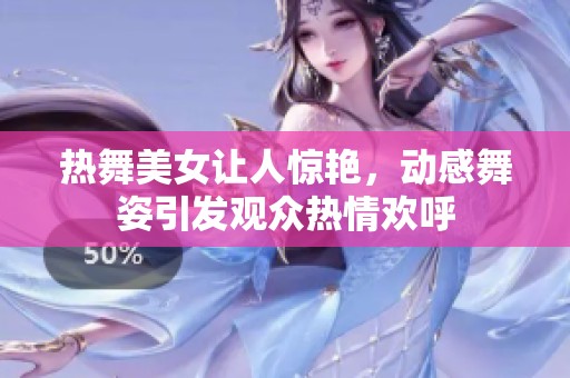 热舞美女让人惊艳，动感舞姿引发观众热情欢呼