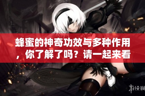 蜂蜜的神奇功效与多种作用，你了解了吗？请一起来看看吧！