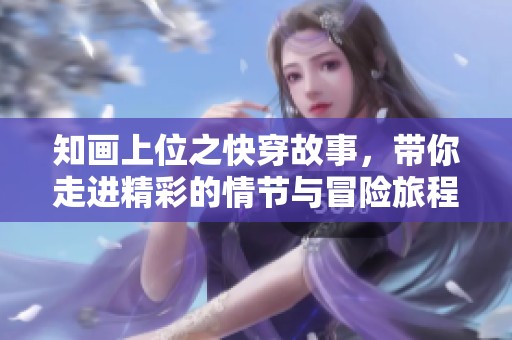 知画上位之快穿故事，带你走进精彩的情节与冒险旅程