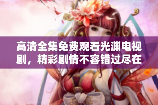 高清全集免费观看光渊电视剧，精彩剧情不容错过尽在其中