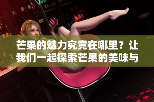 芒果的魅力究竟在哪里？让我们一起探索芒果的美味与营养价值！