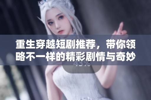 重生穿越短剧推荐，带你领略不一样的精彩剧情与奇妙体验