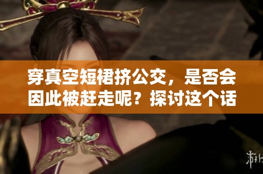 穿真空短裙挤公交，是否会因此被赶走呢？探讨这个话题引发的思考。