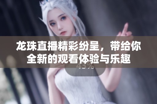 龙珠直播精彩纷呈，带给你全新的观看体验与乐趣