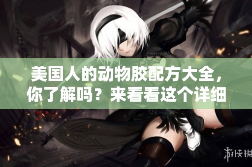美国人的动物胶配方大全，你了解吗？来看看这个详细的指南吧！