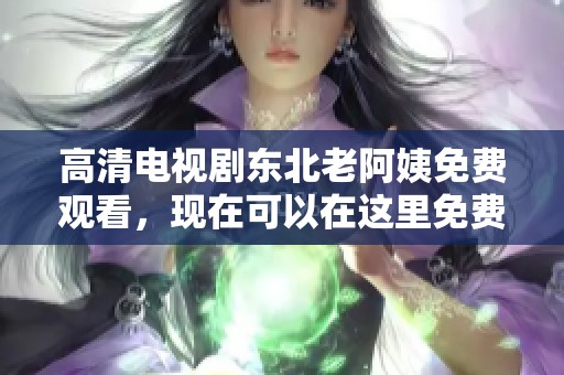 高清电视剧东北老阿姨免费观看，现在可以在这里免费在线观看啦