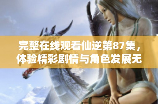 完整在线观看仙逆第87集，体验精彩剧情与角色发展无与伦比的精彩瞬间