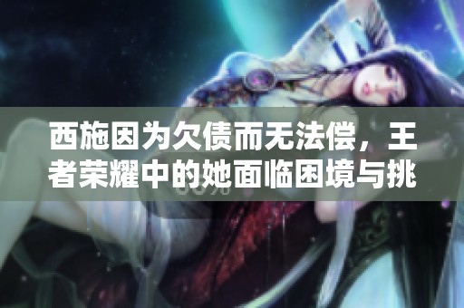 西施因为欠债而无法偿，王者荣耀中的她面临困境与挑战