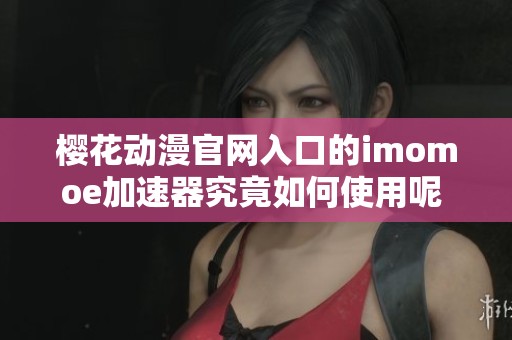 樱花动漫官网入口的imomoe加速器究竟如何使用呢 让我们一起来探索一下吧