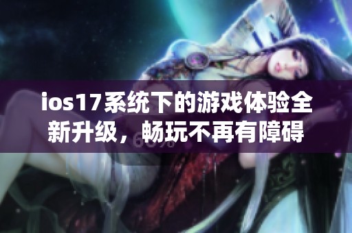 ios17系统下的游戏体验全新升级，畅玩不再有障碍