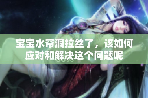 宝宝水帘洞拉丝了，该如何应对和解决这个问题呢