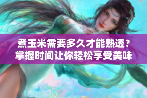 煮玉米需要多久才能熟透？掌握时间让你轻松享受美味玉米！