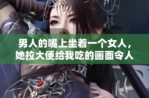 男人的嘴上坐着一个女人，她拉大便给我吃的画面令人震惊