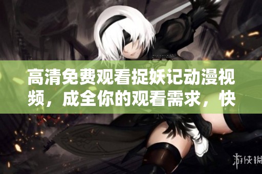 高清免费观看捉妖记动漫视频，成全你的观看需求，快来体验吧