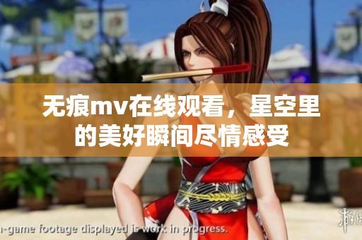 无痕mv在线观看，星空里的美好瞬间尽情感受