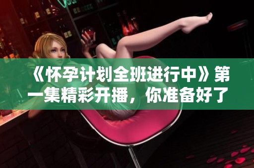 《怀孕计划全班进行中》第一集精彩开播，你准备好了吗？
