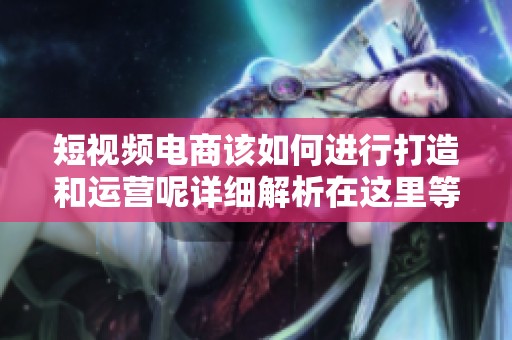短视频电商该如何进行打造和运营呢详细解析在这里等你来看