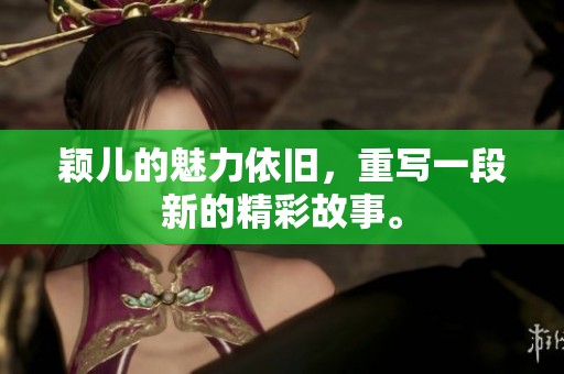 颖儿的魅力依旧，重写一段新的精彩故事。
