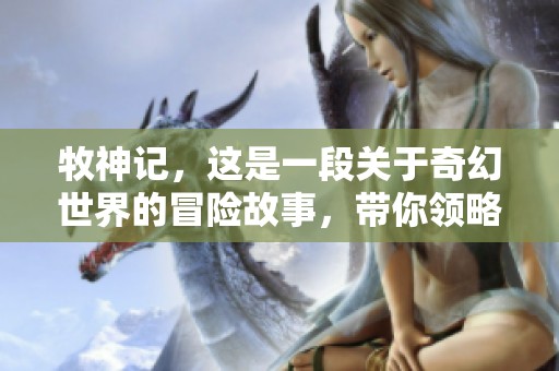 牧神记，这是一段关于奇幻世界的冒险故事，带你领略非凡旅程。