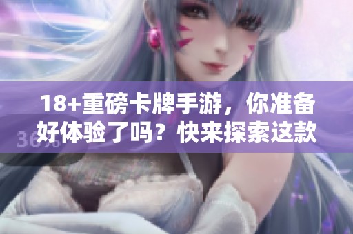 18+重磅卡牌手游，你准备好体验了吗？快来探索这款精彩游戏吧！