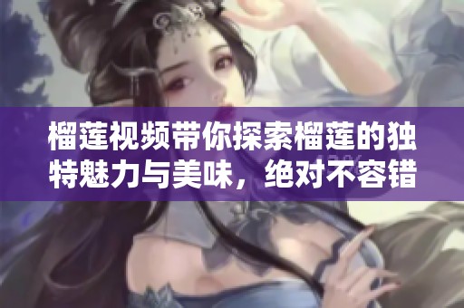 榴莲视频带你探索榴莲的独特魅力与美味，绝对不容错过的精彩内容