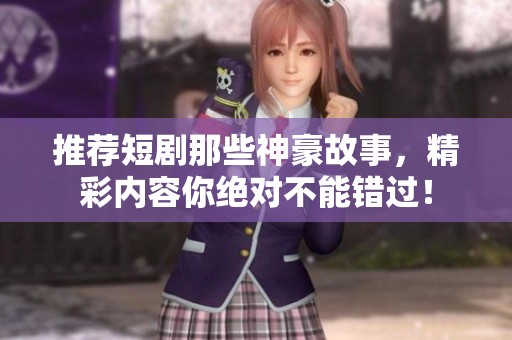 推荐短剧那些神豪故事，精彩内容你绝对不能错过！
