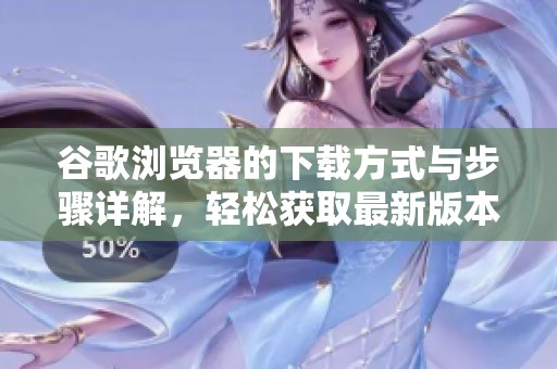 谷歌浏览器的下载方式与步骤详解，轻松获取最新版本体验