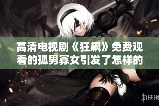 高清电视剧《狂飙》免费观看的孤男寡女引发了怎样的剧情呢
