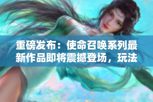 重磅发布：使命召唤系列最新作品即将震撼登场，玩法与故事引人期待