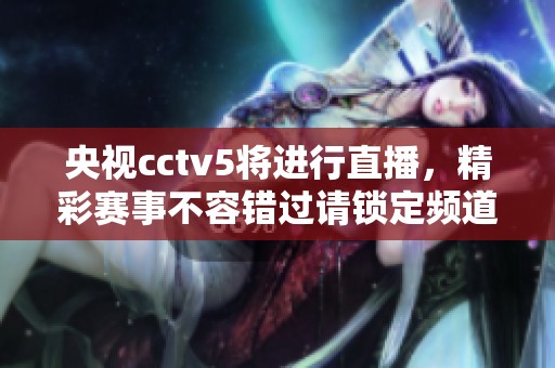 央视cctv5将进行直播，精彩赛事不容错过请锁定频道。