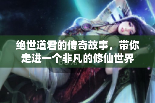 绝世道君的传奇故事，带你走进一个非凡的修仙世界