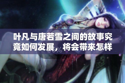 叶凡与唐若雪之间的故事究竟如何发展，将会带来怎样的惊喜与感动呢
