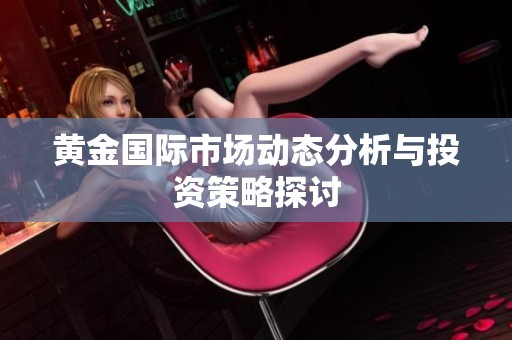 黄金国际市场动态分析与投资策略探讨