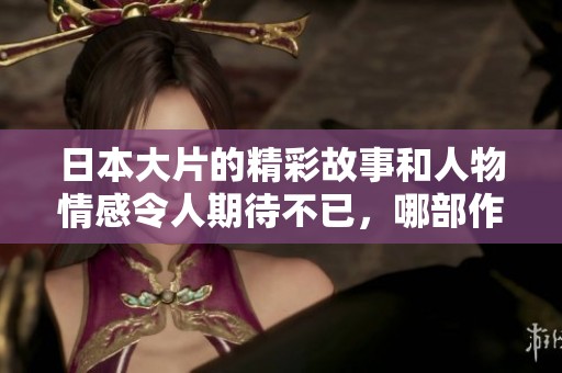 日本大片的精彩故事和人物情感令人期待不已，哪部作品将成为观众新宠呢