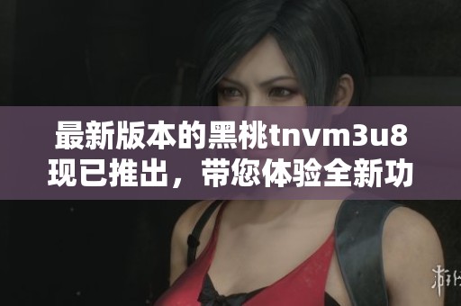 最新版本的黑桃tnvm3u8现已推出，带您体验全新功能与乐趣