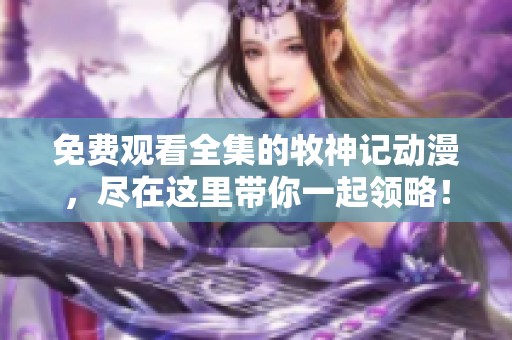 免费观看全集的牧神记动漫，尽在这里带你一起领略！