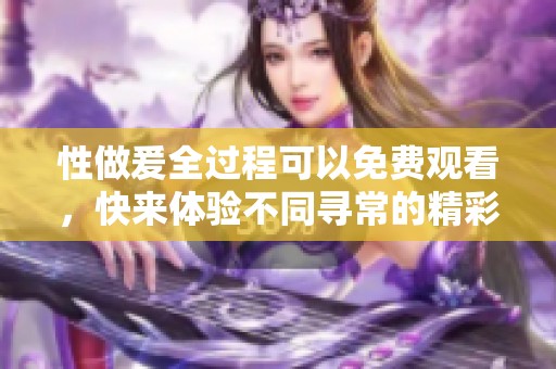 性做爰全过程可以免费观看，快来体验不同寻常的精彩旅程！