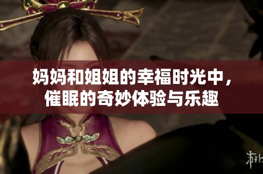 妈妈和姐姐的幸福时光中，催眠的奇妙体验与乐趣