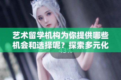 艺术留学机构为你提供哪些机会和选择呢？探索多元化的艺术留学之路