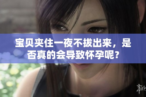 宝贝夹住一夜不拔出来，是否真的会导致怀孕呢？