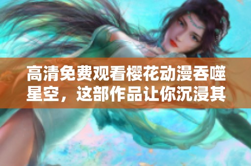 高清免费观看樱花动漫吞噬星空，这部作品让你沉浸其中的精彩纷呈