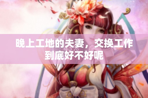 晚上工地的夫妻，交换工作到底好不好呢