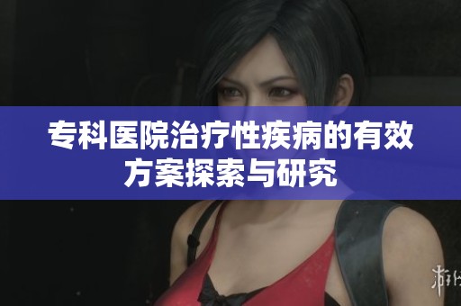 专科医院治疗性疾病的有效方案探索与研究