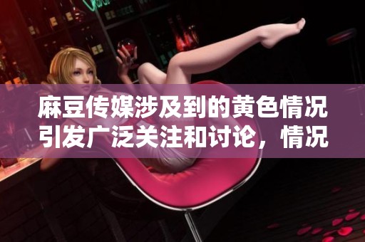 麻豆传媒涉及到的黄**况引发广泛关注和讨论，情况十分严重。