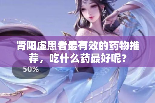 肾阳虚患者最有效的药物推荐，吃什么药最好呢？