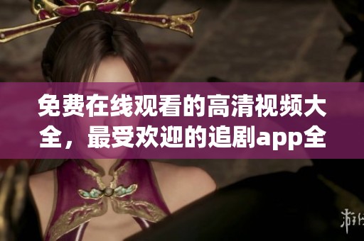 免费在线观看的高清视频大全，最受欢迎的追剧app全在这里汇聚